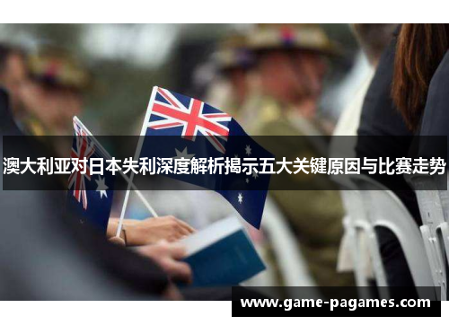 澳大利亚对日本失利深度解析揭示五大关键原因与比赛走势