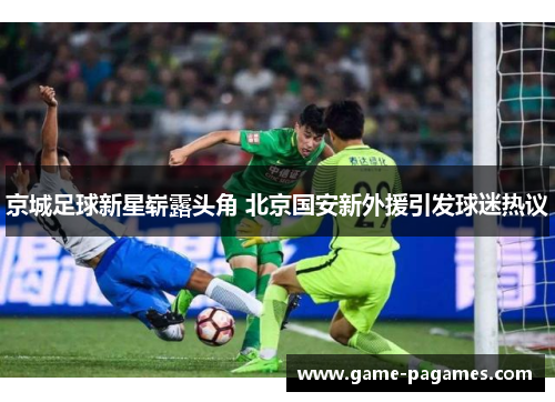 京城足球新星崭露头角 北京国安新外援引发球迷热议