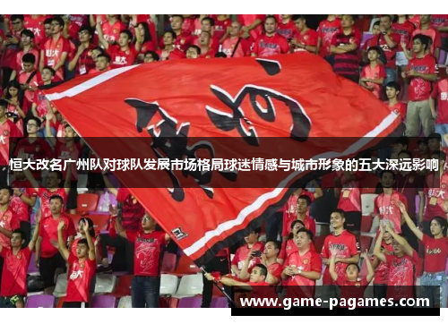 恒大改名广州队对球队发展市场格局球迷情感与城市形象的五大深远影响