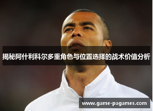 揭秘阿什利科尔多重角色与位置选择的战术价值分析