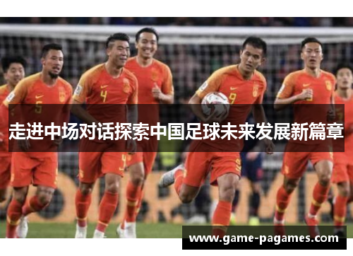 走进中场对话探索中国足球未来发展新篇章