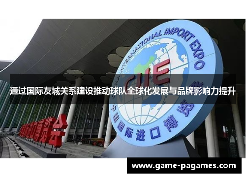 通过国际友城关系建设推动球队全球化发展与品牌影响力提升
