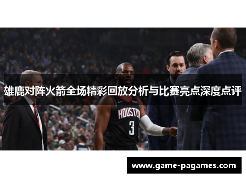 雄鹿对阵火箭全场精彩回放分析与比赛亮点深度点评