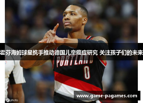 霍芬海姆球星携手推动德国儿童癌症研究 关注孩子们的未来