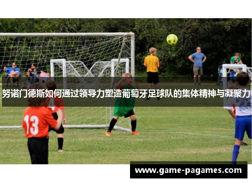 努诺门德斯如何通过领导力塑造葡萄牙足球队的集体精神与凝聚力