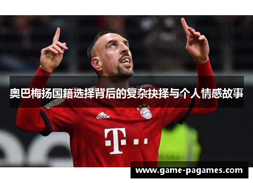 奥巴梅扬国籍选择背后的复杂抉择与个人情感故事