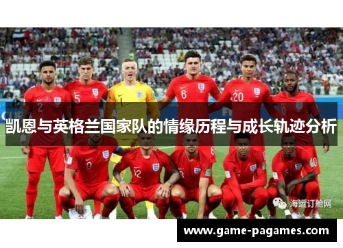 凯恩与英格兰国家队的情缘历程与成长轨迹分析