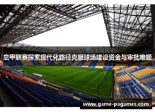 意甲联赛探索现代化路径克服球场建设资金与审批难题