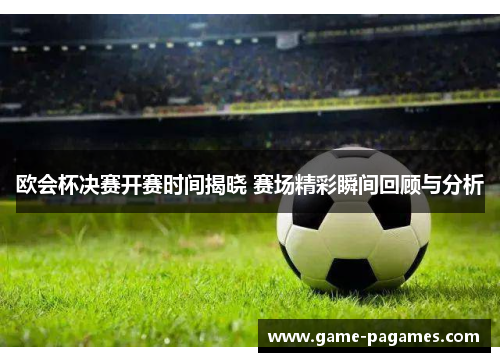 欧会杯决赛开赛时间揭晓 赛场精彩瞬间回顾与分析