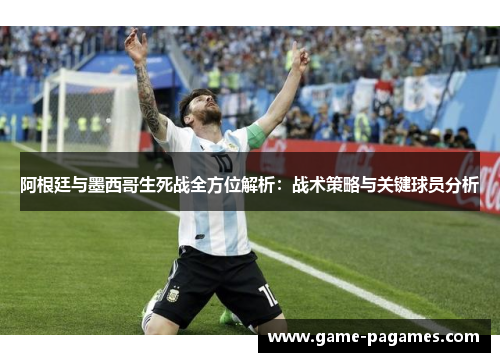 阿根廷与墨西哥生死战全方位解析：战术策略与关键球员分析