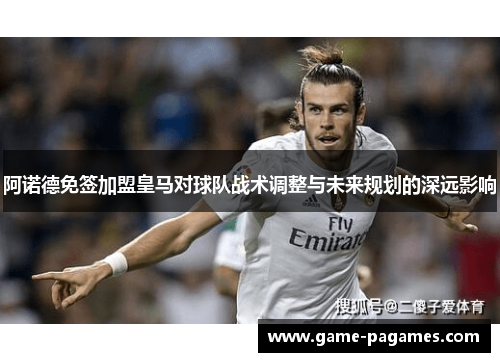 阿诺德免签加盟皇马对球队战术调整与未来规划的深远影响