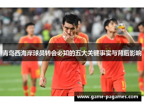 青岛西海岸球员转会必知的五大关键事实与背后影响