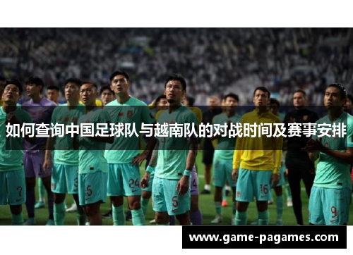如何查询中国足球队与越南队的对战时间及赛事安排 如何查询中国足球队与越南队的对战时间及赛事安排