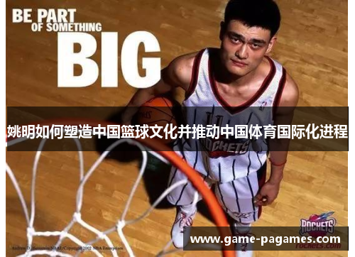 姚明如何塑造中国篮球文化并推动中国体育国际化进程 姚明如何塑造中国篮球文化并推动中国体育国际化进程