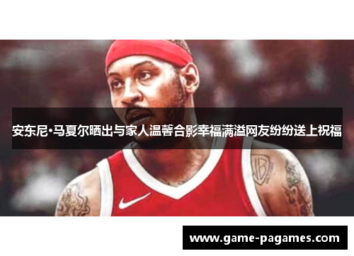 安东尼·马夏尔晒出与家人温馨合影幸福满溢网友纷纷送上祝福 安东尼·马夏尔晒出与家人温馨合影幸福满溢网友纷纷送上祝福