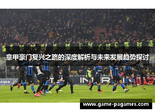 意甲豪门复兴之路的深度解析与未来发展趋势探讨 意甲豪门复兴之路的深度解析与未来发展趋势探讨