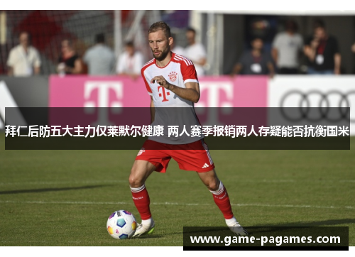拜仁后防五大主力仅莱默尔健康 两人赛季报销两人存疑能否抗衡国米 拜仁后防五大主力仅莱默尔健康 两人赛季报销两人存疑能否抗衡国米