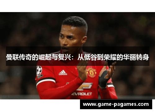 曼联传奇的崛起与复兴:从低谷到荣耀的华丽转身 曼联传奇的崛起与复兴:从低谷到荣耀的华丽转身