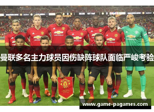 曼联多名主力球员因伤缺阵球队面临严峻考验 曼联多名主力球员因伤缺阵球队面临严峻考验