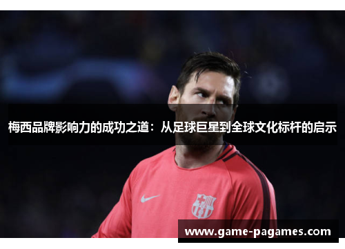 梅西品牌影响力的成功之道:从足球巨星到全球文化标杆的启示 梅西品牌影响力的成功之道:从足球巨星到全球文化标杆的启示