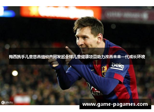 梅西携手儿童慈善组织共同发起全球儿童健康项目助力改善未来一代成长环境