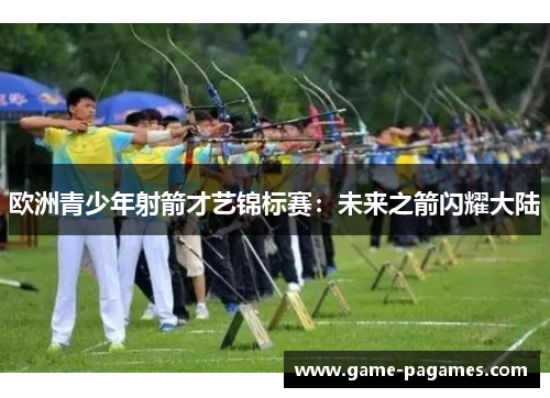 欧洲青少年射箭才艺锦标赛:未来之箭闪耀大陆 欧洲青少年射箭才艺锦标赛:未来之箭闪耀大陆