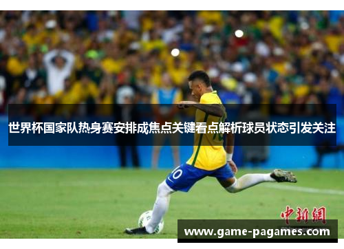世界杯国家队热身赛安排成焦点关键看点解析球员状态引发关注 世界杯国家队热身赛安排成焦点关键看点解析球员状态引发关注