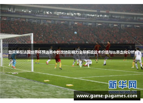 登贝莱在法国世界杯预选赛中的攻防影响力全景解读战术价值与比赛走向分析