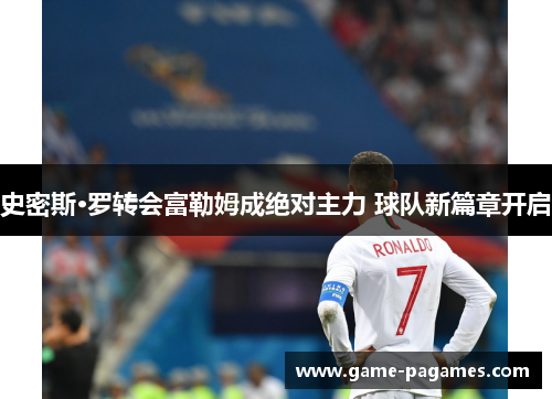 史密斯·罗转会富勒姆成绝对主力 球队新篇章开启