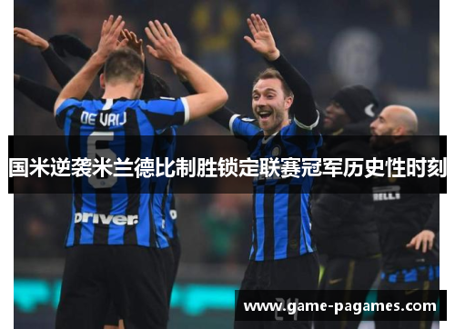 国米逆袭米兰德比制胜锁定联赛冠军历史性时刻