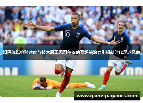 姆巴佩以绝对速度与技术展现无可争议的赛场统治力引领新时代足球风向