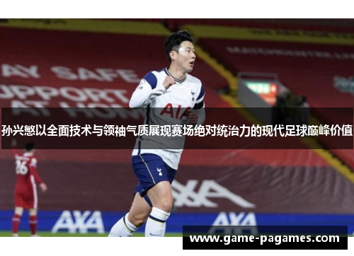 孙兴慜以全面技术与领袖气质展现赛场绝对统治力的现代足球巅峰价值