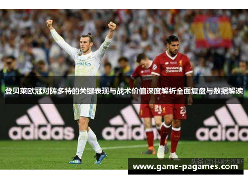 登贝莱欧冠对阵多特的关键表现与战术价值深度解析全面复盘与数据解读