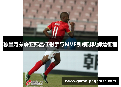 穆里奇荣膺亚冠最佳射手与MVP引领球队辉煌征程