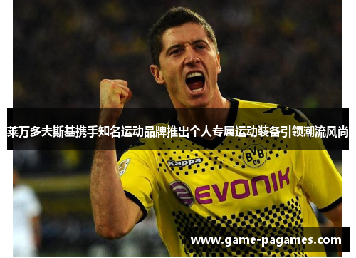 莱万多夫斯基携手知名运动品牌推出个人专属运动装备引领潮流风尚