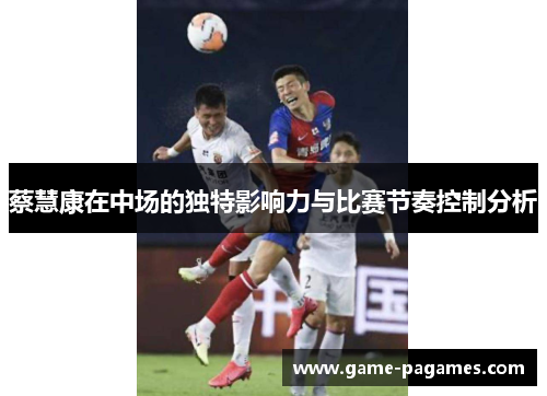 蔡慧康在中场的独特影响力与比赛节奏控制分析