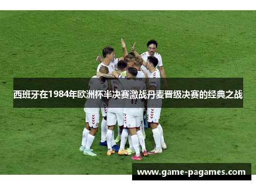 西班牙在1984年欧洲杯半决赛激战丹麦晋级决赛的经典之战
