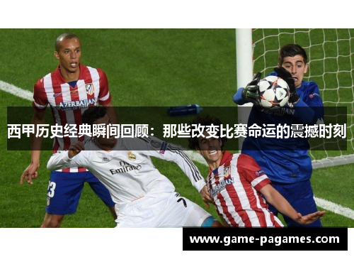 西甲历史经典瞬间回顾：那些改变比赛命运的震撼时刻