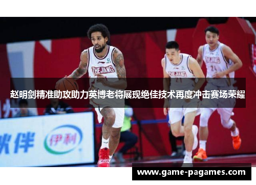 赵明剑精准助攻助力英博老将展现绝佳技术再度冲击赛场荣耀