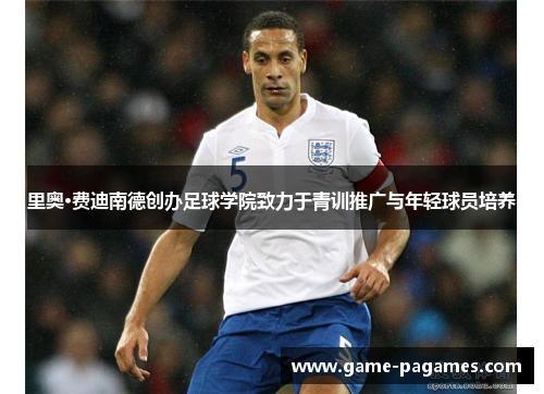 里奥·费迪南德创办足球学院致力于青训推广与年轻球员培养
