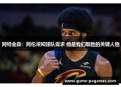 阿特金森：阿伦深知球队需求 他是我们取胜的关键人物