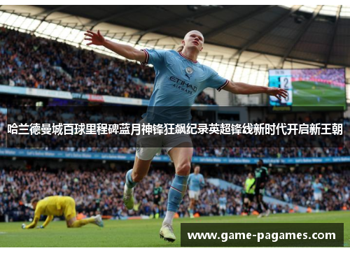哈兰德曼城百球里程碑蓝月神锋狂飙纪录英超锋线新时代开启新王朝
