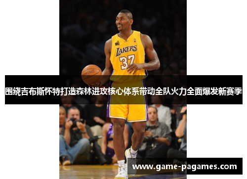 围绕吉布斯怀特打造森林进攻核心体系带动全队火力全面爆发新赛季 围绕吉布斯怀特打造森林进攻核心体系带动全队火力全面爆发新赛季