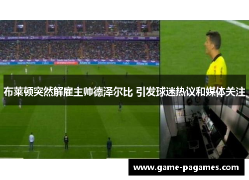 布莱顿突然解雇主帅德泽尔比 引发球迷热议和媒体关注 布莱顿突然解雇主帅德泽尔比 引发球迷热议和媒体关注