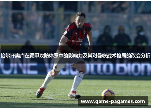 恰尔汗奥卢在德甲攻防体系中的影响力及其对曼联战术格局的改变分析 恰尔汗奥卢在德甲攻防体系中的影响力及其对曼联战术格局的改变分析