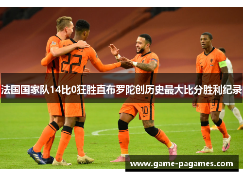 法国国家队14比0狂胜直布罗陀创历史最大比分胜利纪录 法国国家队14比0狂胜直布罗陀创历史最大比分胜利纪录