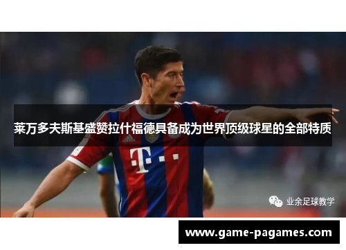 莱万多夫斯基盛赞拉什福德具备成为世界顶级球星的全部特质 莱万多夫斯基盛赞拉什福德具备成为世界顶级球星的全部特质