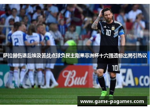 萨拉赫伤退后埃及苦战点球负民主刚果非洲杯十六强遗憾出局引热议 萨拉赫伤退后埃及苦战点球负民主刚果非洲杯十六强遗憾出局引热议