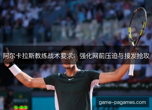 阿尔卡拉斯教练战术要求:强化网前压迫与接发抢攻 阿尔卡拉斯教练战术要求:强化网前压迫与接发抢攻