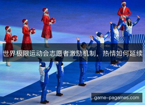 世界极限运动会志愿者激励机制，热情如何延续